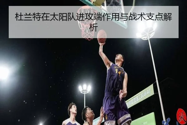 杜兰特在太阳队进攻端作用与战术支点解析